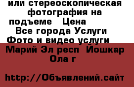 3D или стереоскопическая фотография на подъеме › Цена ­ 3 000 - Все города Услуги » Фото и видео услуги   . Марий Эл респ.,Йошкар-Ола г.